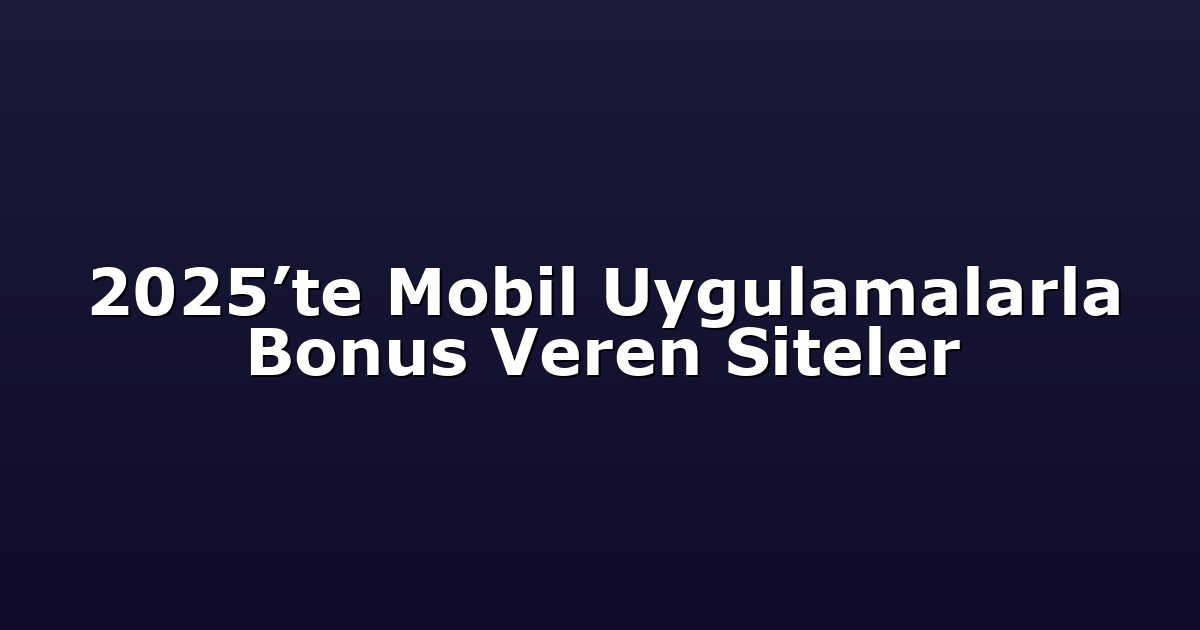 2025’te Mobil Uygulamalarla Bonus Veren Siteler