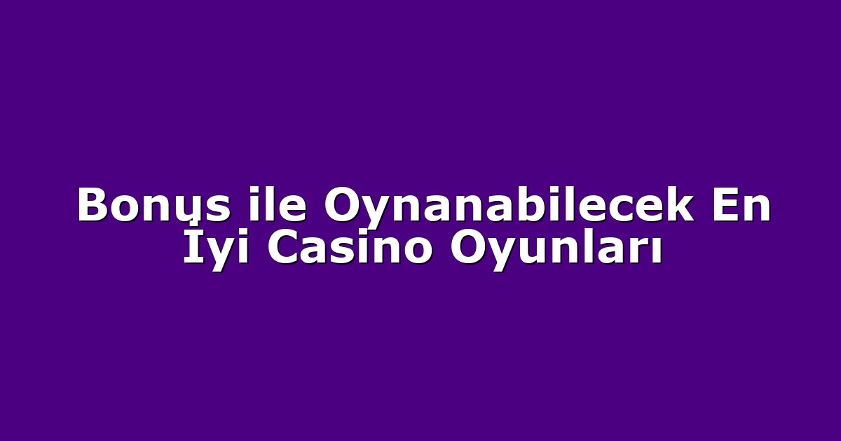 Bonus ile Oynanabilecek En İyi Casino Oyunları