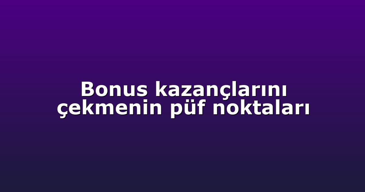 Bonus kazançlarını çekmenin püf noktaları