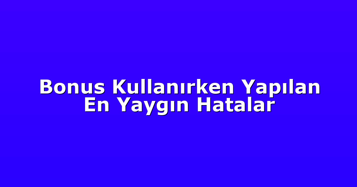 Bonus Kullanırken Yapılan En Yaygın Hatalar