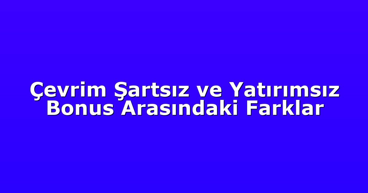 Çevrim Şartsız ve Yatırımsız Bonus Arasındaki Farklar
