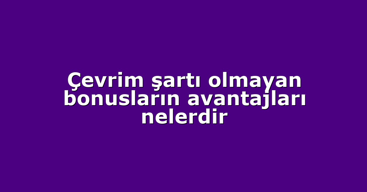 Çevrim şartı olmayan bonusların avantajları nelerdir