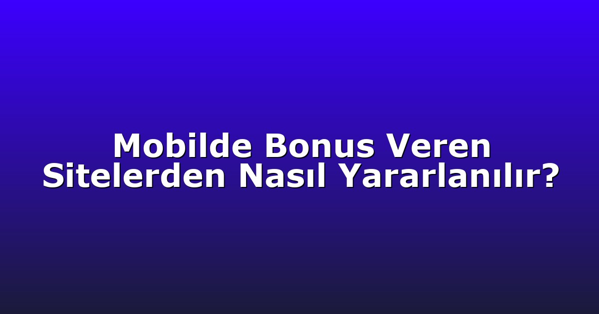Mobilde Bonus Veren Sitelerden Nasıl Yararlanılır?