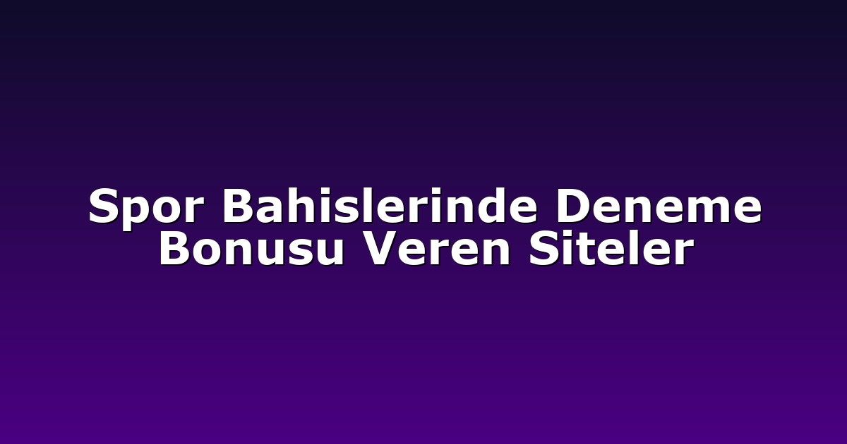 Spor Bahislerinde Deneme Bonusu Veren Siteler