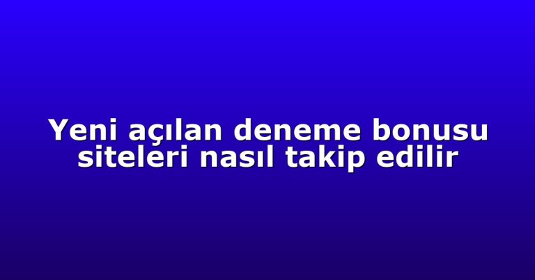Yeni açılan deneme bonusu siteleri nasıl takip edilir