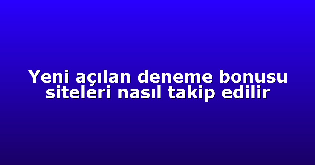 Yeni açılan deneme bonusu siteleri nasıl takip edilir