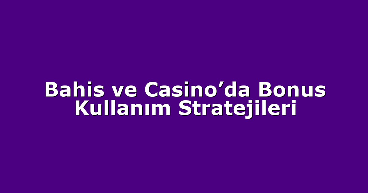 Bahis ve Casino’da Bonus Kullanım Stratejileri