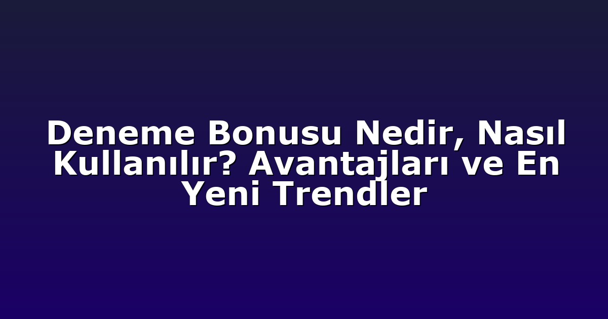 Deneme Bonusu Nedir, Nasıl Kullanılır? Avantajları ve En Yeni Trendler