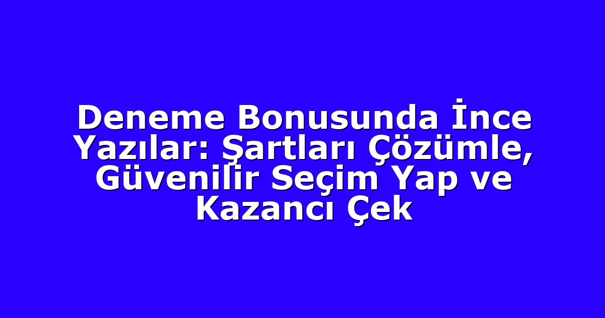 Deneme Bonusunda İnce Yazılar: Şartları Çözümle, Güvenilir Seçim Yap ve Kazancı Çek