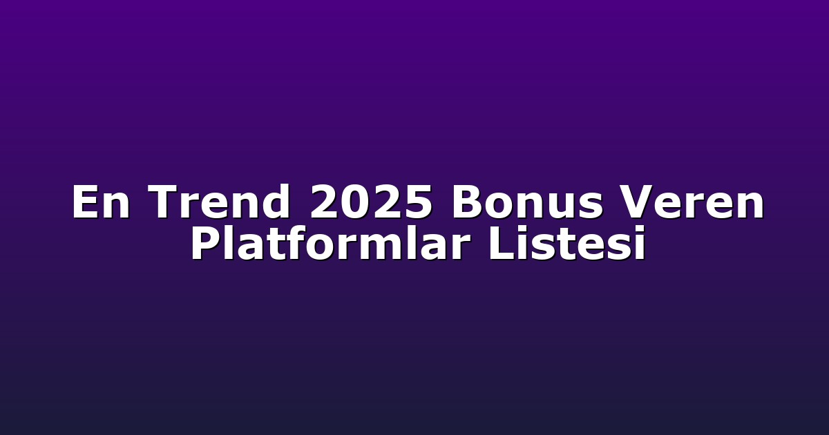 En Trend 2025 Bonus Veren Platformlar Listesi
