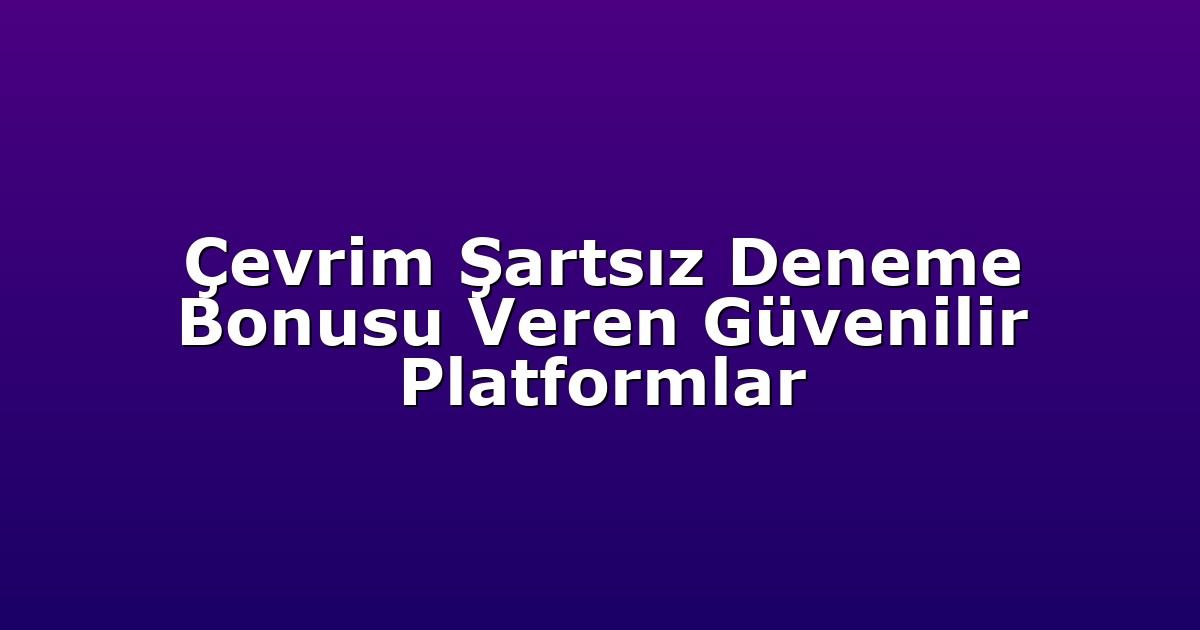 Çevrim Şartsız Deneme Bonusu Veren Güvenilir Platformlar